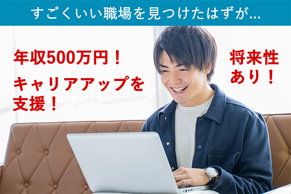 見かけは良さそうな求人情報でも… 年収500万円！キャリアアップを支援！将来性あり！